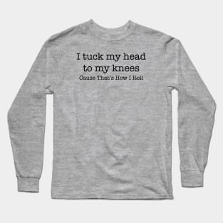 I tuck my head to my knees because that's how I roll Long Sleeve T-Shirt